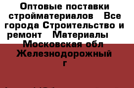 Оптовые поставки стройматериалов - Все города Строительство и ремонт » Материалы   . Московская обл.,Железнодорожный г.